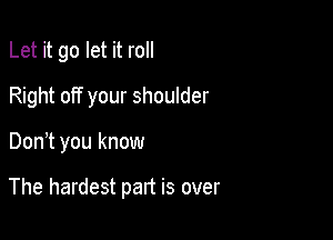 Let it go let it roll

Right off your shoulder
Don t you know

The hardest part is over