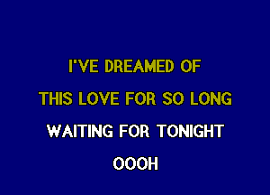 I'VE DREAMED OF

THIS LOVE FOR SO LONG
WAITING FOR TONIGHT
OOOH