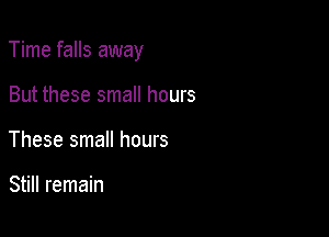 Time falls away

But these small hours
These small hours

Still remain