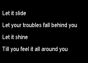 Let it slide
Let your troubles fall behind you

Let it shine

Till you feel it all around you