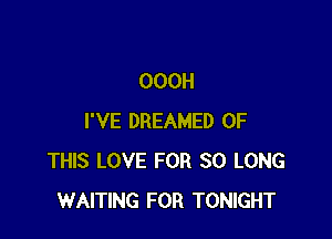 OOOH

I'VE DREAMED OF
THIS LOVE FOR SO LONG
WAITING FOR TONIGHT