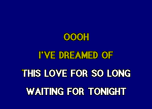 OOOH

I'VE DREAMED OF
THIS LOVE FOR SO LONG
WAITING FOR TONIGHT