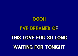 OOOH

I'VE DREAMED OF
THIS LOVE FOR SO LONG
WAITING FOR TONIGHT