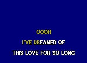 OOOH
I'VE DREAMED OF
THIS LOVE FOR SO LONG