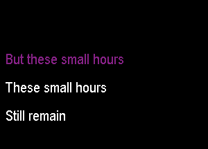 But these small hours

These small hours

Still remain