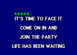 IT'S TIME TO FACE IT

COME ON IN AND
JOIN THE PARTY
LIFE HAS BEEN WAITING
