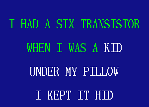 I HAD A SIX TRANSISTOR
WHEN I WAS A KID
UNDER MY PILLOW

I KEPT IT HID