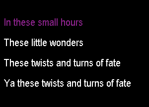 In these small hours
These little wonders

These twists and turns of fate

Ya these twists and turns of fate