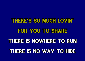 THERE'S SO MUCH LOVIN'
FOR YOU TO SHARE
THERE IS NOWHERE TO RUN
THERE IS NO WAY TO HIDE