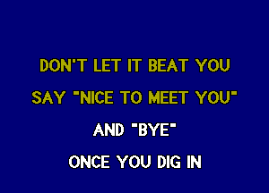 DON'T LET IT BEAT YOU

SAY 'NICE TO MEET YOU'
AND 'BYE'
ONCE YOU DIG IN