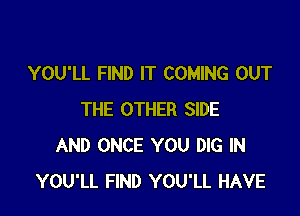 YOU'LL FIND IT COMING OUT

THE OTHER SIDE
AND ONCE YOU DIG IN
YOU'LL FIND YOU'LL HAVE