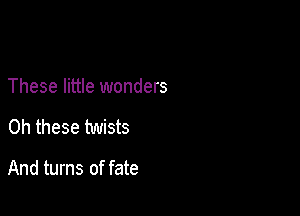 These little wonders

0h these twists

And turns of fate