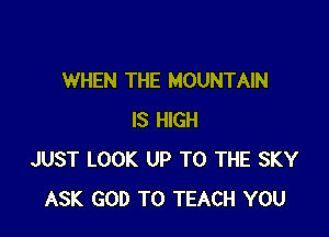 WHEN THE MOUNTAIN

IS HIGH
JUST LOOK UP TO THE SKY
ASK GOD T0 TEACH YOU