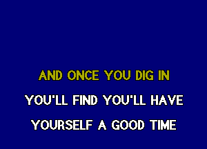 AND ONCE YOU DIG IN
YOU'LL FIND YOU'LL HAVE
YOURSELF A GOOD TIME