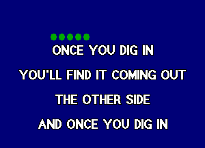 ONCE YOU DIG IN

YOU'LL FIND IT COMING OUT
THE OTHER SIDE
AND ONCE YOU DIG IN