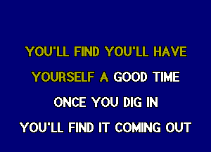 YOU'LL FIND YOU'LL HAVE

YOURSELF A GOOD TIME
ONCE YOU DIG IN
YOU'LL FIND IT COMING OUT