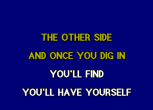 THE OTHER SIDE

AND ONCE YOU DIG IN
YOU'LL FIND
YOU'LL HAVE YOURSELF