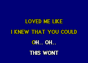 LOVED ME LIKE

I KNEW THAT YOU COULD
0H.. 0H..
THIS WONT