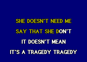 SHE DOESN'T NEED ME
SAY THAT SHE DON'T
IT DOESN'T MEAN
IT'S A TRAGEDY TRAGEDY