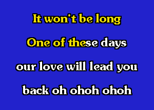 It won't be long

One of thwe days

our love will lead you

back oh ohoh ohoh