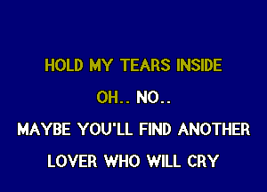 HOLD MY TEARS INSIDE

0H.. N0..
MAYBE YOU'LL FIND ANOTHER
LOVER WHO WILL CRY