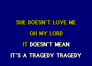 SHE DOESN'T LOVE ME

OH MY LORD
IT DOESN'T MEAN
IT'S A TRAGEDY TRAGEDY