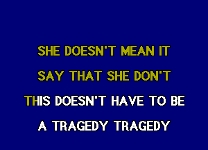 SHE DOESN'T MEAN IT
SAY THAT SHE DON'T
THIS DOESN'T HAVE TO BE
A TRAGEDY TRAGEDY