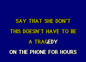 SAY THAT SHE DON'T

THIS DOESN'T HAVE TO BE
A TRAGEDY
ON THE PHONE FOR HOURS