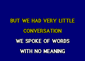 BUT WE HAD VERY LITTLE

CONVERSATION
WE SPOKE OF WORDS
WITH NO MEANING