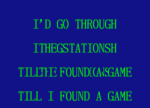 PD GO THROUGH
ITHEGSTATIONSH
TILLTfIZ FOUNDMJEGAME
TILL I FOUND A GAME