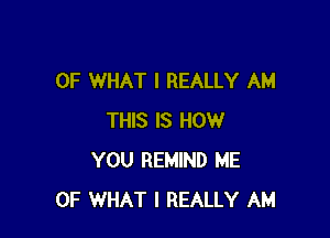 OF WHAT I REALLY AM

THIS IS HOW
YOU REMIND ME
OF WHAT I REALLY AM