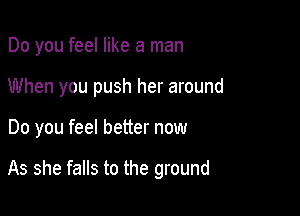 Do you feel like a man
When you push her around

Do you feel better now

As she falls to the ground