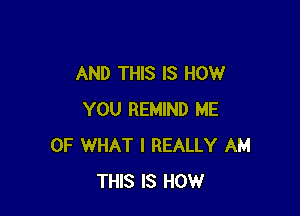 AND THIS IS HOW

YOU REMIND ME
OF WHAT I REALLY AM
THIS IS HOW