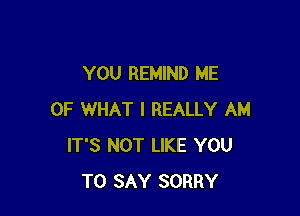 YOU REMIND ME

OF WHAT I REALLY AM
IT'S NOT LIKE YOU
TO SAY SORRY