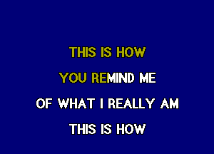 THIS IS HOW

YOU REMIND ME
OF WHAT I REALLY AM
THIS IS HOW