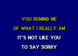 YOU REMIND ME

OF WHAT I REALLY AM
IT'S NOT LIKE YOU
TO SAY SORRY