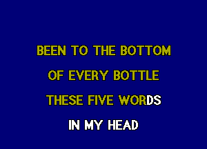 BEEN TO THE BOTTOM

OF EVERY BOTTLE
THESE FIVE WORDS
IN MY HEAD