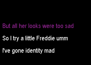 But all her looks were too sad

So I try a little Freddie umm

I've gone identity mad