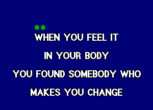 WHEN YOU FEEL IT

IN YOUR BODY
YOU FOUND SOMEBODY WHO
MAKES YOU CHANGE