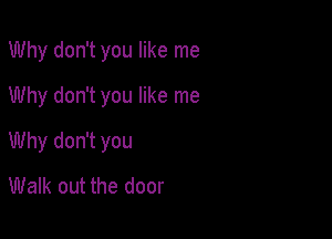 Why don't you like me
Why don't you like me

Why don't you

Walk out the door