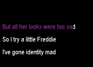 But all her looks were too sad

So I try a little Freddie

I've gone identity mad