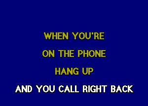 WHEN YOU'RE

ON THE PHONE
HANG UP
AND YOU CALL RIGHT BACK