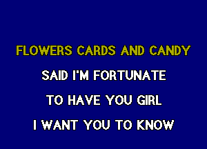 FLOWERS CARDS AND CANDY

SAID I'M FORTUNATE
TO HAVE YOU GIRL
I WANT YOU TO KNOW