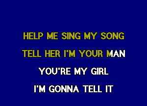 HELP ME SING MY SONG

TELL HER I'M YOUR MAN
YOU'RE MY GIRL
I'M GONNA TELL IT