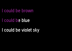 I could be brown

I could be blue

I could be violet sky