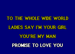 TO THE WHOLE WIDE WORLD

LADIES SAY I'M YOUR GIRL
YOU'RE MY MAN
PROMISE TO LOVE YOU