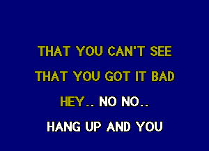 THAT YOU CAN'T SEE

THAT YOU GOT IT BAD
HEY.. N0 N0..
HANG UP AND YOU