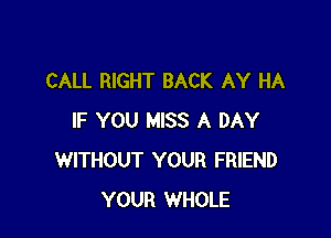 CALL RIGHT BACK AY HA

IF YOU MISS A DAY
WITHOUT YOUR FRIEND
YOUR WHOLE