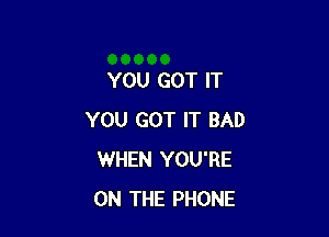 YOU GOT IT

YOU GOT IT BAD
WHEN YOU'RE
ON THE PHONE