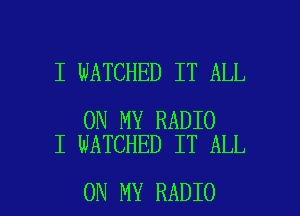 I WATCHED IT ALL

ON MY RADIO
I WATCHED IT ALL

ON MY RADIO l